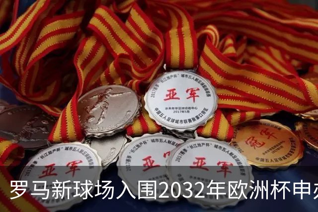 罗马新球场入围2032年欧洲杯申办，角逐激烈